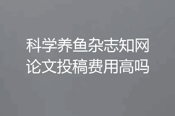 科学养鱼杂志知网论文投稿费用高吗