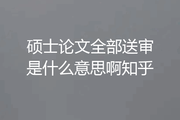 硕士论文全部送审是什么意思啊知乎