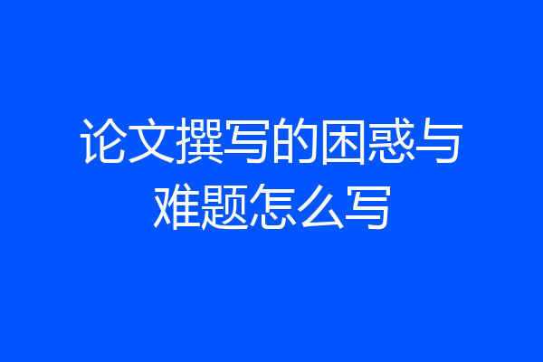论文撰写的困惑与难题怎么写
