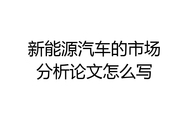 新能源汽车的市场分析论文怎么写