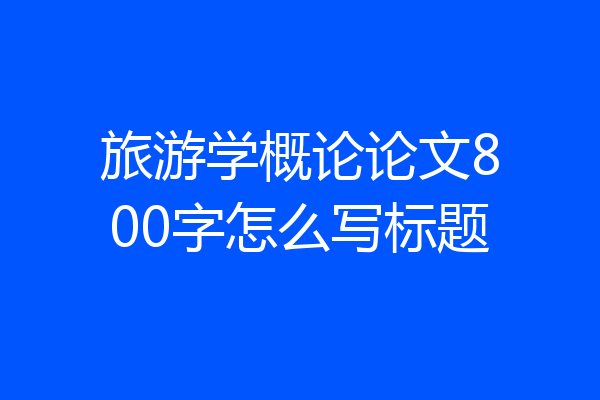 旅游学概论论文800字怎么写标题
