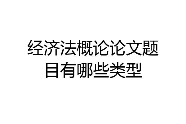 经济法概论论文题目有哪些类型