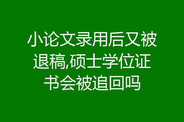 小论文录用后又被退稿,硕士学位证书会被追回吗