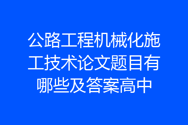公路工程机械化施工技术论文题目有哪些及答案高中
