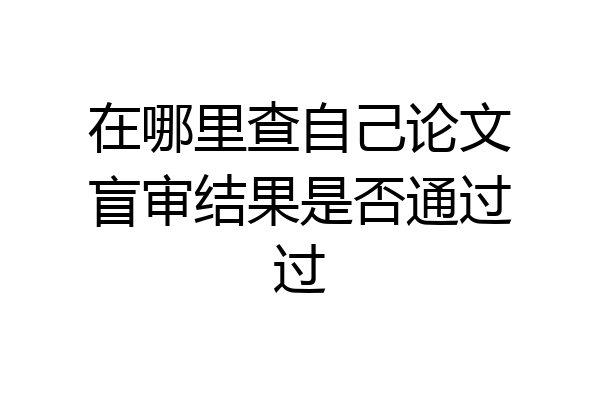 在哪里查自己论文盲审结果是否通过过