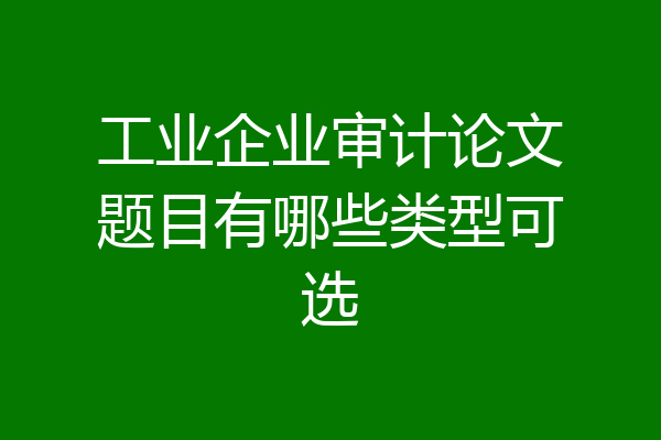 工业企业审计论文题目有哪些类型可选
