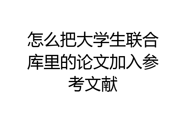 怎么把大学生联合库里的论文加入参考文献