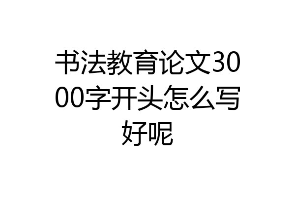 书法教育论文3000字开头怎么写好呢