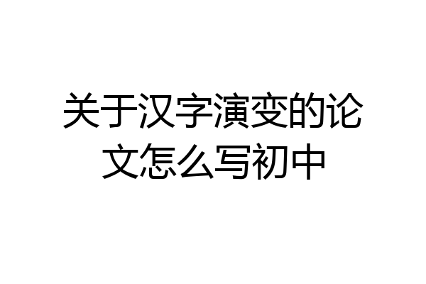 关于汉字演变的论文怎么写初中