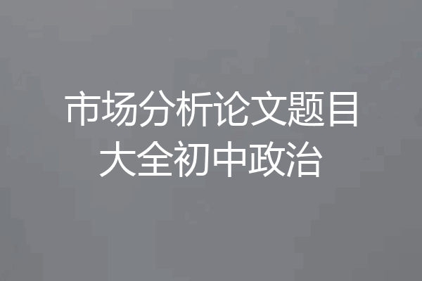 市场分析论文题目大全初中政治