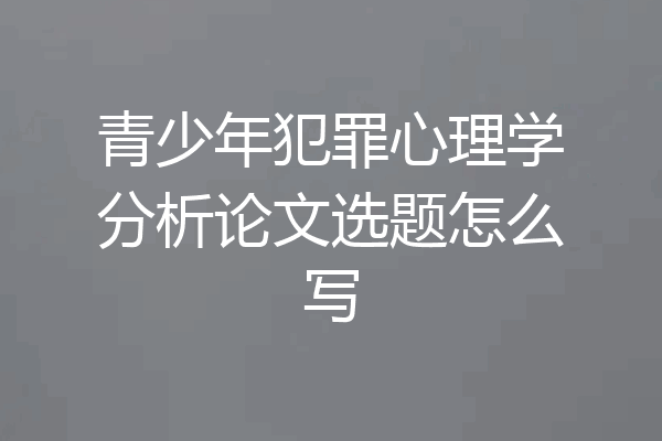 青少年犯罪心理学分析论文选题怎么写
