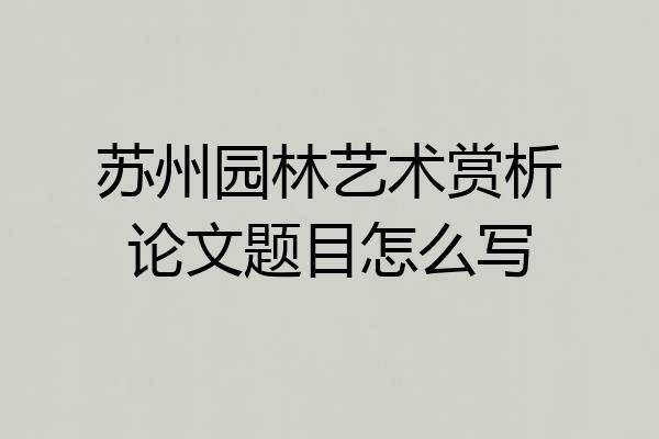 苏州园林艺术赏析论文题目怎么写