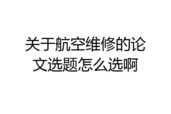 关于航空维修的论文选题怎么选啊