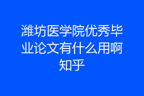 潍坊医学院优秀毕业论文有什么用啊知乎