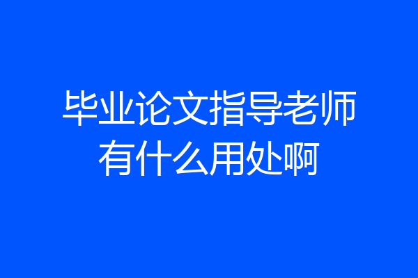 毕业论文指导老师有什么用处啊