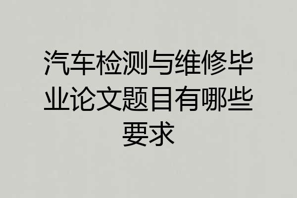 汽车检测与维修毕业论文题目有哪些要求