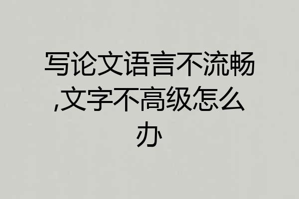 写论文语言不流畅,文字不高级怎么办