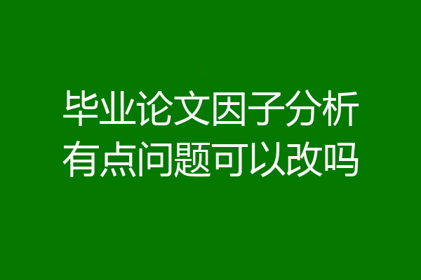 毕业论文因子分析有点问题可以改吗