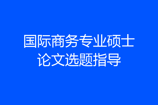 国际商务专业硕士论文选题指导