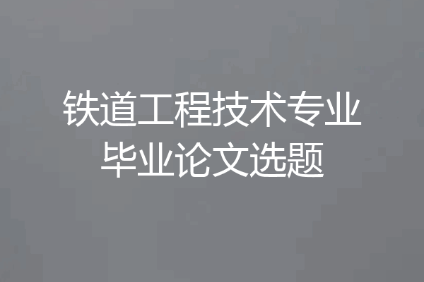 铁道工程技术专业毕业论文选题