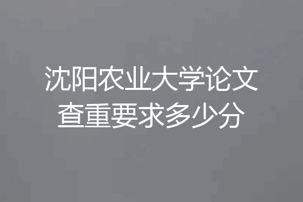 沈阳农业大学论文查重要求多少分
