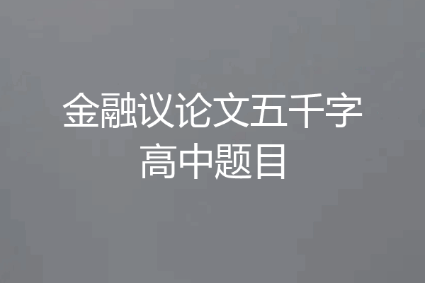 金融议论文五千字高中题目
