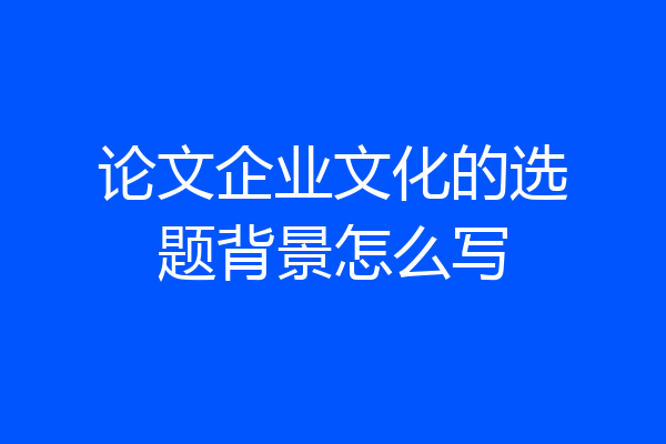 论文企业文化的选题背景怎么写