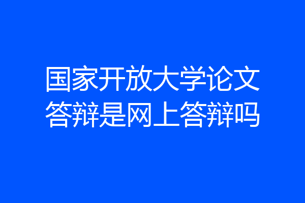 国家开放大学论文答辩是网上答辩吗