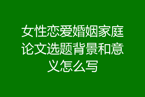 女性恋爱婚姻家庭论文选题背景和意义怎么写