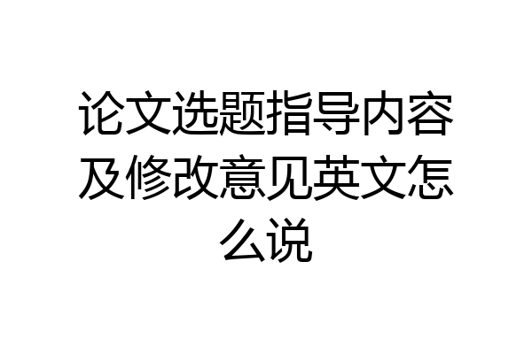论文选题指导内容及修改意见英文怎么说