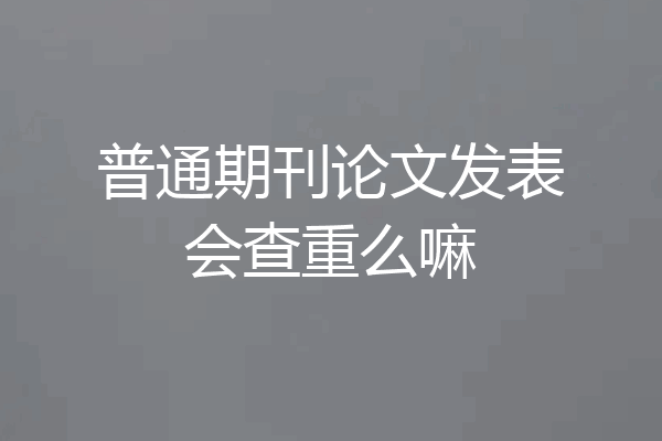 普通期刊论文发表会查重么嘛