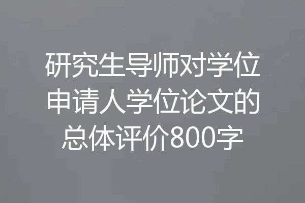研究生导师对学位申请人学位论文的总体评价800字
