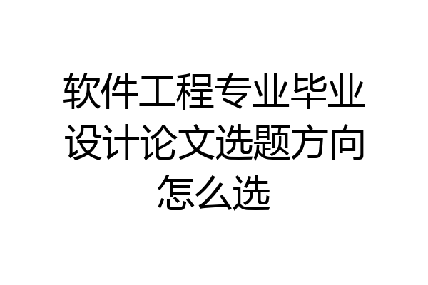 软件工程专业毕业设计论文选题方向怎么选
