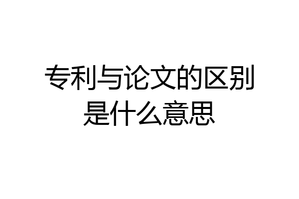 专利与论文的区别是什么意思