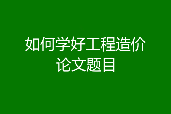 如何学好工程造价论文题目