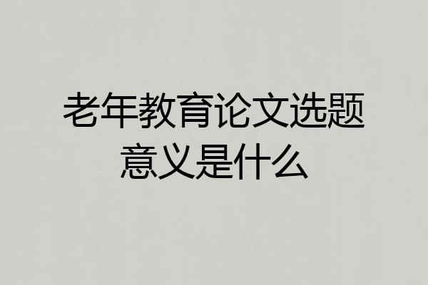 老年教育论文选题意义是什么