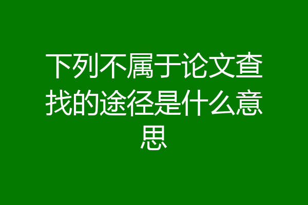 下列不属于论文查找的途径是什么意思