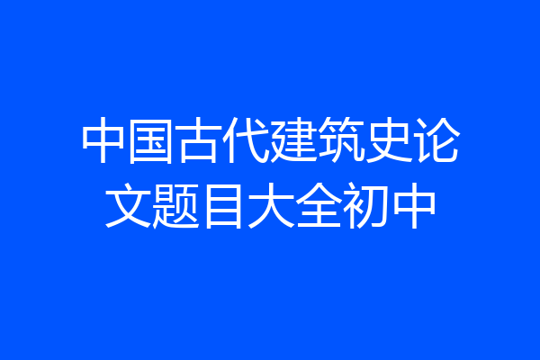 中国古代建筑史论文题目大全初中