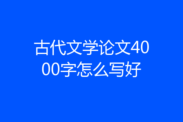 古代文学论文4000字怎么写好