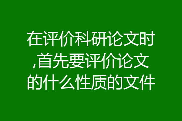 在评价科研论文时,首先要评价论文的什么性质的文件