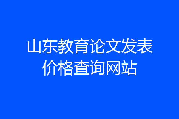 山东教育论文发表价格查询网站