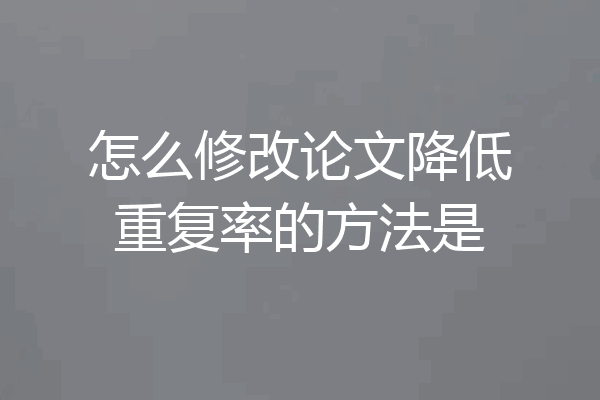 怎么修改论文降低重复率的方法是