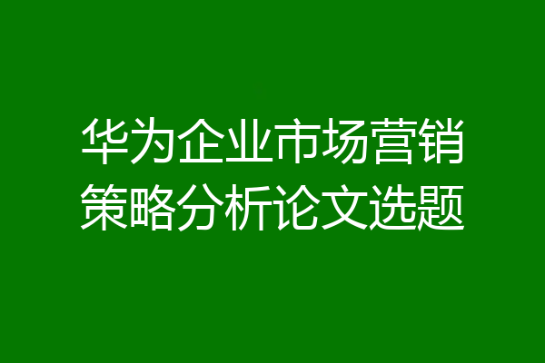 华为企业市场营销策略分析论文选题