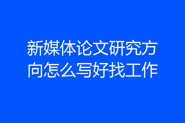 新媒体论文研究方向怎么写好找工作