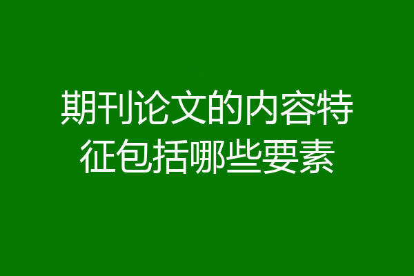 期刊论文的内容特征包括哪些要素