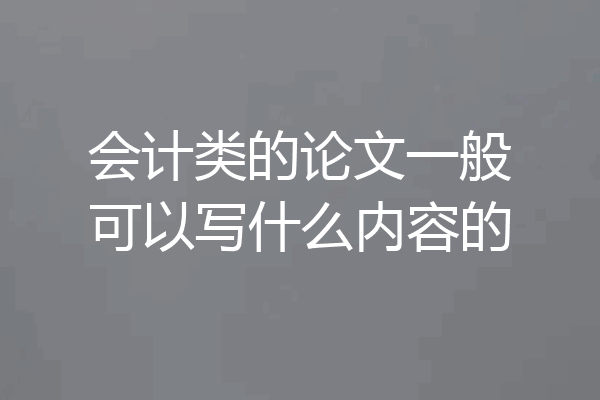 会计类的论文一般可以写什么内容的
