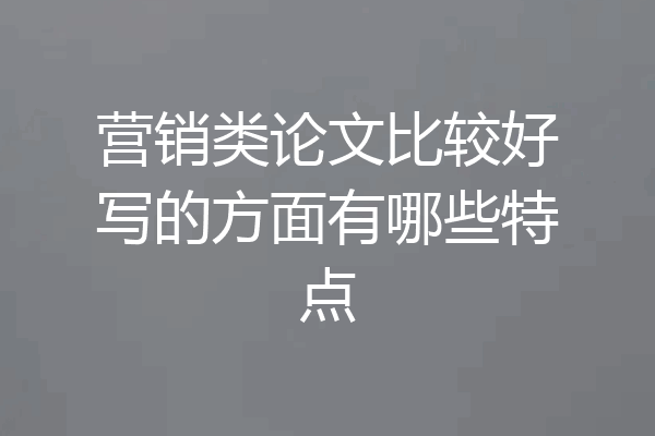 营销类论文比较好写的方面有哪些特点