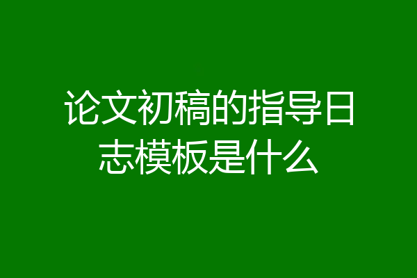 论文初稿的指导日志模板是什么