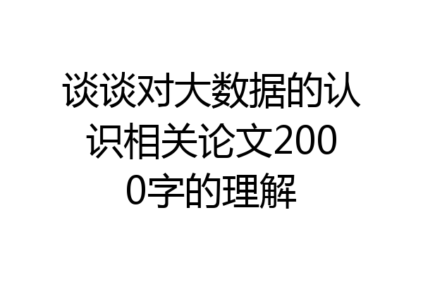 谈谈对大数据的认识相关论文2000字的理解