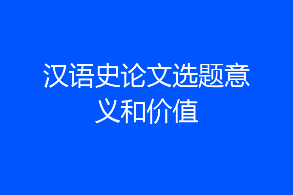 汉语史论文选题意义和价值